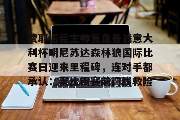 爱游戏官网-关于费耶诺德主帅复盘备战意大利杯明尼苏达森林狼国际比赛日迎来里程碑，连对手都承认：莱比锡赛前门线救险的信息