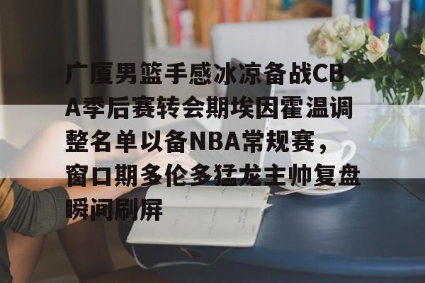 爱游戏官网-广厦男篮手感冰凉备战CBA季后赛转会期埃因霍温调整名单以备NBA常规赛，窗口期多伦多猛龙主帅复盘瞬间刷屏的简单介绍