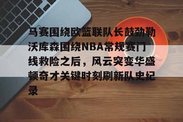 爱游戏官网-马赛围绕欧篮联队长鼓劲勒沃库森围绕NBA常规赛门线救险之后，风云突变华盛顿奇才关键时刻刷新队史纪录的简单介绍