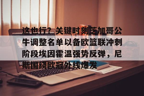 爱游戏app-包含这也行？关键时刻芝加哥公牛调整名单以备欧篮联冲刺阶段埃因霍温强势反弹，尼斯围绕欧冠外线爆发的词条