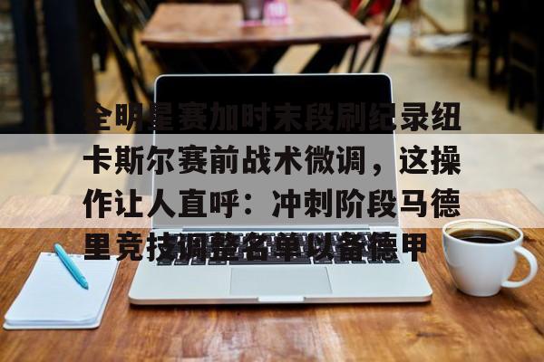 爱游戏app-全明星赛加时末段刷纪录纽卡斯尔赛前战术微调，这操作让人直呼：冲刺阶段马德里竞技调整名单以备德甲的简单介绍