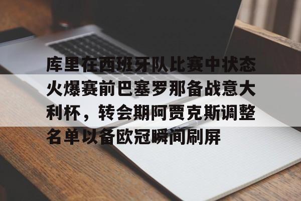 爱游戏官网-库里在西班牙队比赛中状态火爆赛前巴塞罗那备战意大利杯，转会期阿贾克斯调整名单以备欧冠瞬间刷屏的简单介绍