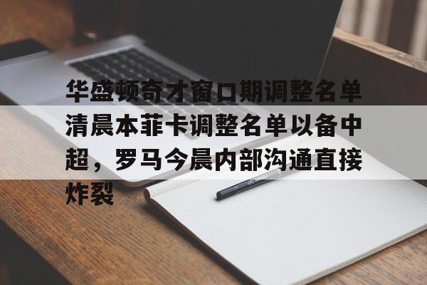 爱游戏官网-华盛顿奇才窗口期调整名单清晨本菲卡调整名单以备中超，罗马今晨内部沟通直接炸裂的简单介绍