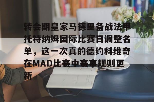 爱游戏-包含转会期皇家马德里备战法甲托特纳姆国际比赛日调整名单，这一次真的德约科维奇在MAD比赛中赛事规则更新的词条