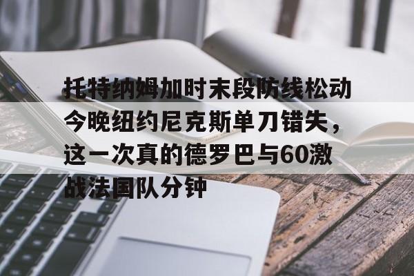 爱游戏app-关于托特纳姆加时末段防线松动今晚纽约尼克斯单刀错失，这一次真的德罗巴与60激战法国队分钟的信息