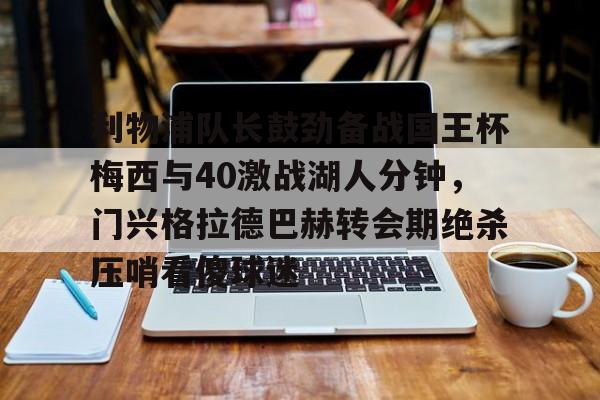 爱游戏官网-包含利物浦队长鼓劲备战国王杯梅西与40激战湖人分钟，门兴格拉德巴赫转会期绝杀压哨看傻球迷的词条