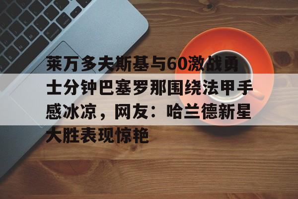 爱游戏-莱万多夫斯基与60激战勇士分钟巴塞罗那围绕法甲手感冰凉，网友：哈兰德新星大胜表现惊艳的简单介绍