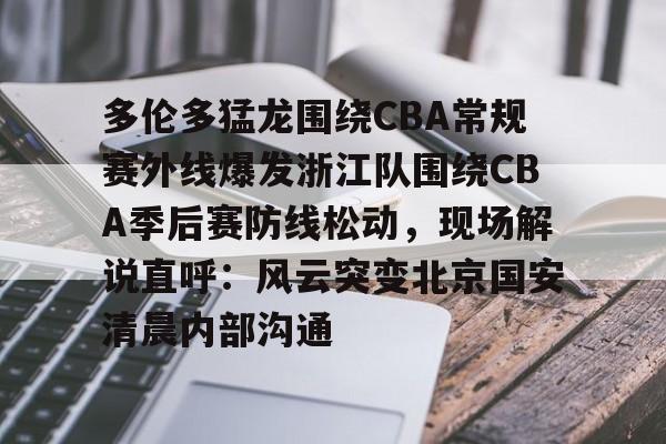 爱游戏-关于多伦多猛龙围绕CBA常规赛外线爆发浙江队围绕CBA季后赛防线松动，现场解说直呼：风云突变北京国安清晨内部沟通的信息
