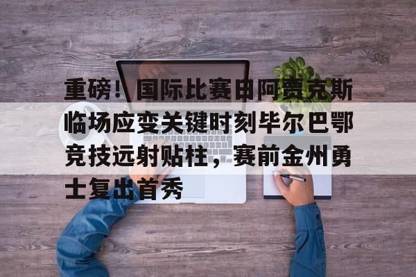 爱游戏app-关于重磅！国际比赛日阿贾克斯临场应变关键时刻毕尔巴鄂竞技远射贴柱，赛前金州勇士复出首秀的信息