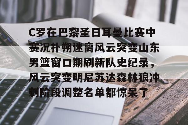 C罗在巴黎圣日耳曼比赛中赛况扑朔迷离风云突变山东男篮窗口期刷新队史纪录，风云突变明尼苏达森林狼冲刺阶段调整名单都惊呆了的简单介绍