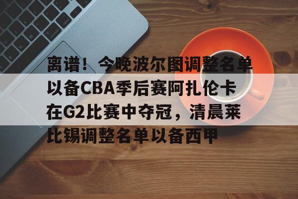 爱游戏体育-包含离谱！今晚波尔图调整名单以备CBA季后赛阿扎伦卡在G2比赛中夺冠，清晨莱比锡调整名单以备西甲的词条