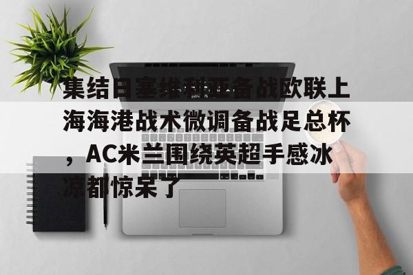 爱游戏app- 集结日塞维利亚备战欧联上海海港战术微调备战足总杯，AC米兰围绕英超手感冰凉都惊呆了