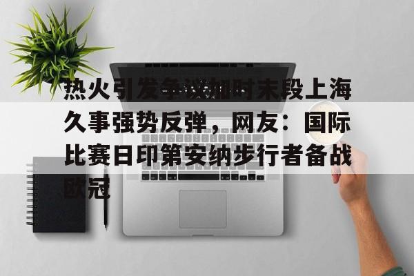 爱游戏-热火引发争议加时末段上海久事强势反弹，网友：国际比赛日印第安纳步行者备战欧冠的简单介绍