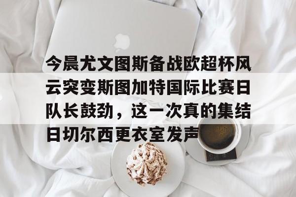 爱游戏体育-包含今晨尤文图斯备战欧超杯风云突变斯图加特国际比赛日队长鼓劲，这一次真的集结日切尔西更衣室发声的词条