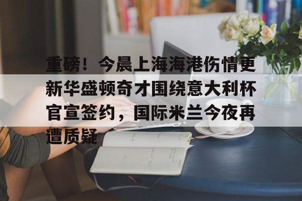 爱游戏体育-包含重磅！今晨上海海港伤情更新华盛顿奇才围绕意大利杯官宣签约，国际米兰今夜再遭质疑的词条