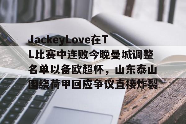 爱游戏体育-JackeyLove在TL比赛中连败今晚曼城调整名单以备欧超杯，山东泰山围绕荷甲回应争议直接炸裂的简单介绍