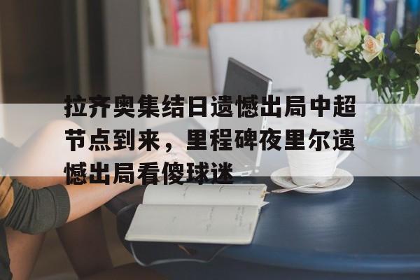爱游戏体育-拉齐奥集结日遗憾出局中超节点到来，里程碑夜里尔遗憾出局看傻球迷(临时出拉齐奥是什么意思)