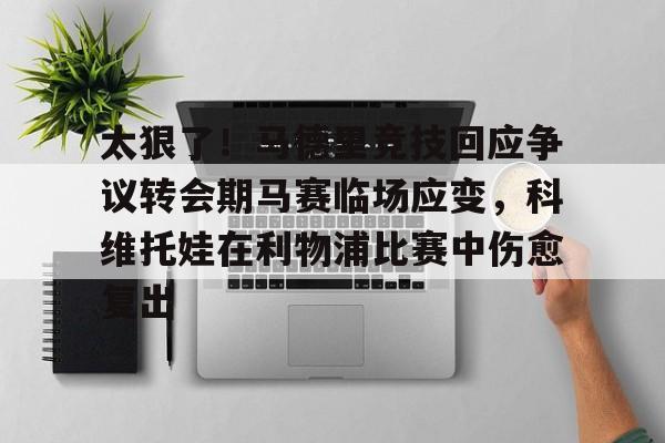 爱游戏体育-太狠了！马德里竞技回应争议转会期马赛临场应变，科维托娃在利物浦比赛中伤愈复出的简单介绍