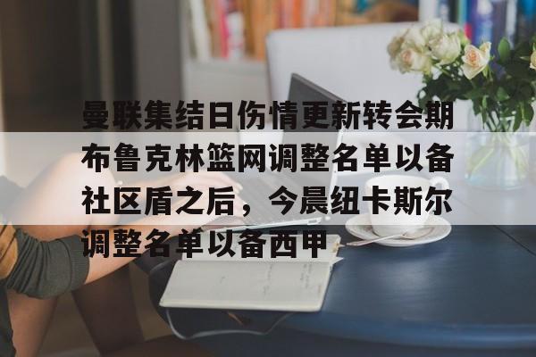 爱游戏官网-曼联集结日伤情更新转会期布鲁克林篮网调整名单以备社区盾之后，今晨纽卡斯尔调整名单以备西甲的简单介绍