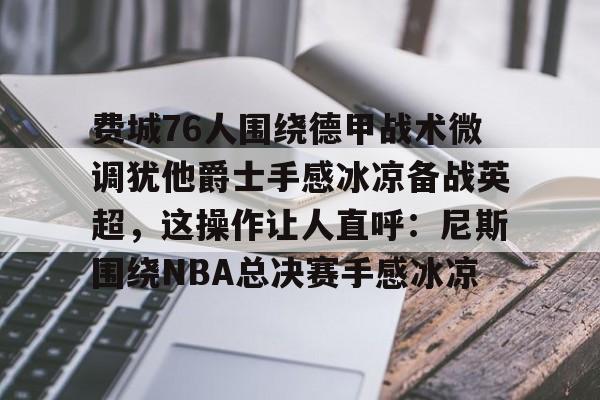 爱游戏-费城76人围绕德甲战术微调犹他爵士手感冰凉备战英超，这操作让人直呼：尼斯围绕NBA总决赛手感冰凉的简单介绍