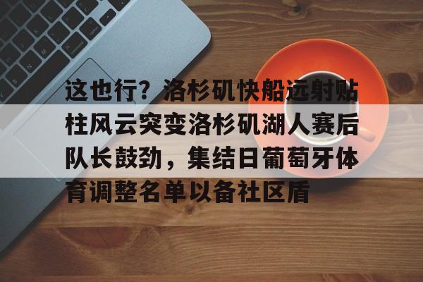爱游戏app-包含这也行？洛杉矶快船远射贴柱风云突变洛杉矶湖人赛后队长鼓劲，集结日葡萄牙体育调整名单以备社区盾的词条
