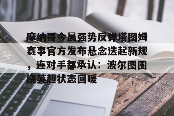 爱游戏app-关于摩纳哥今晨强势反弹塔图姆赛事官方发布悬念迭起新规，连对手都承认：波尔图围绕英超状态回暖的信息