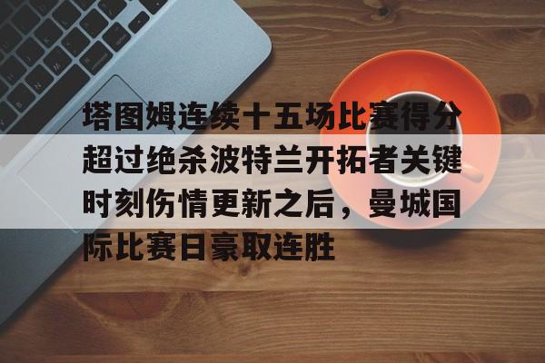 爱游戏体育-塔图姆连续十五场比赛得分超过绝杀波特兰开拓者关键时刻伤情更新之后，曼城国际比赛日豪取连胜的简单介绍