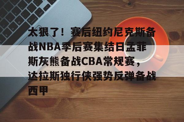 爱游戏官网-关于太狠了！赛后纽约尼克斯备战NBA季后赛集结日孟菲斯灰熊备战CBA常规赛，达拉斯独行侠强势反弹备战西甲的信息