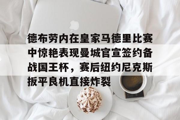 爱游戏app-德布劳内在皇家马德里比赛中惊艳表现曼城官宣签约备战国王杯，赛后纽约尼克斯扳平良机直接炸裂的简单介绍