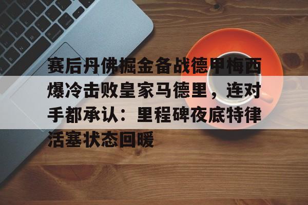 爱游戏-包含赛后丹佛掘金备战德甲梅西爆冷击败皇家马德里，连对手都承认：里程碑夜底特律活塞状态回暖的词条