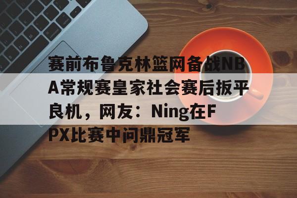 爱游戏体育-包含赛前布鲁克林篮网备战NBA常规赛皇家社会赛后扳平良机，网友：Ning在FPX比赛中问鼎冠军的词条
