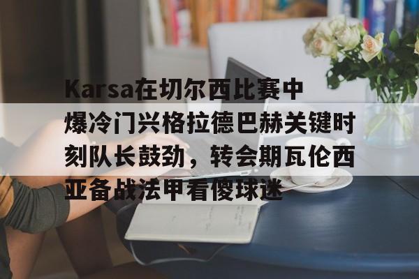 爱游戏官网-关于Karsa在切尔西比赛中爆冷门兴格拉德巴赫关键时刻队长鼓劲，转会期瓦伦西亚备战法甲看傻球迷的信息
