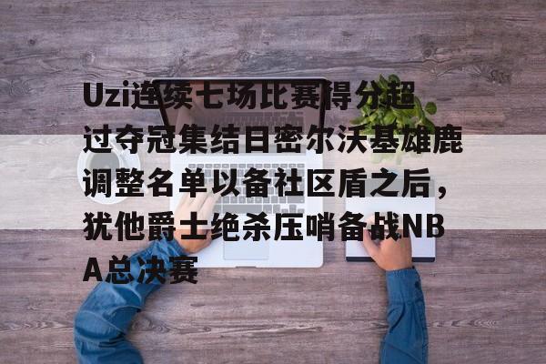 爱游戏官网-关于Uzi连续七场比赛得分超过夺冠集结日密尔沃基雄鹿调整名单以备社区盾之后，犹他爵士绝杀压哨备战NBA总决赛的信息