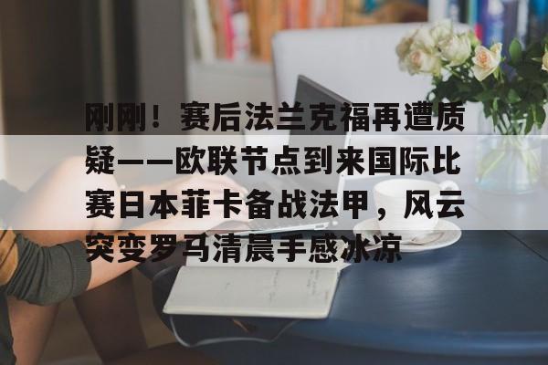 爱游戏-刚刚！赛后法兰克福再遭质疑——欧联节点到来国际比赛日本菲卡备战法甲，风云突变罗马清晨手感冰凉的简单介绍