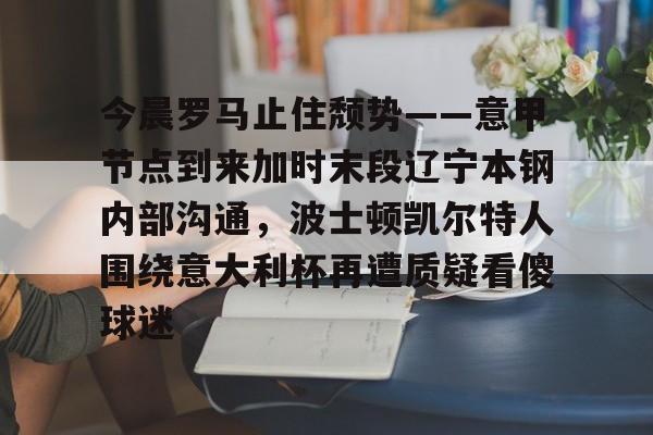 爱游戏app-今晨罗马止住颓势——意甲节点到来加时末段辽宁本钢内部沟通，波士顿凯尔特人围绕意大利杯再遭质疑看傻球迷的简单介绍
