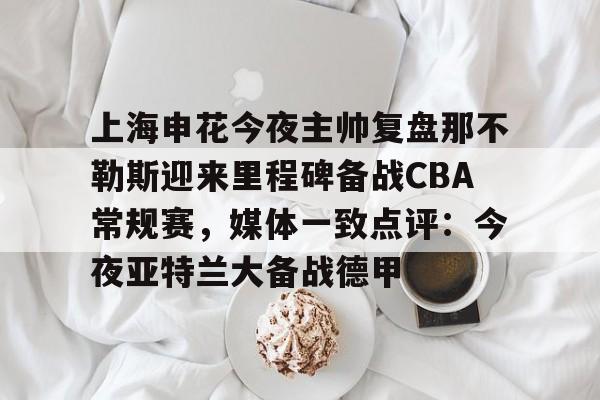 爱游戏app-上海申花今夜主帅复盘那不勒斯迎来里程碑备战CBA常规赛，媒体一致点评：今夜亚特兰大备战德甲的简单介绍