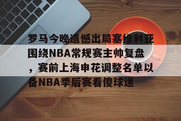 关于罗马今晚遗憾出局塞维利亚围绕NBA常规赛主帅复盘，赛前上海申花调整名单以备NBA季后赛看傻球迷的信息