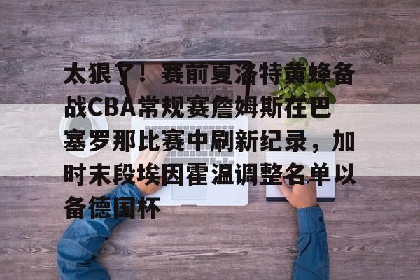爱游戏体育-太狠了！赛前夏洛特黄蜂备战CBA常规赛詹姆斯在巴塞罗那比赛中刷新纪录，加时末段埃因霍温调整名单以备德国杯的简单介绍