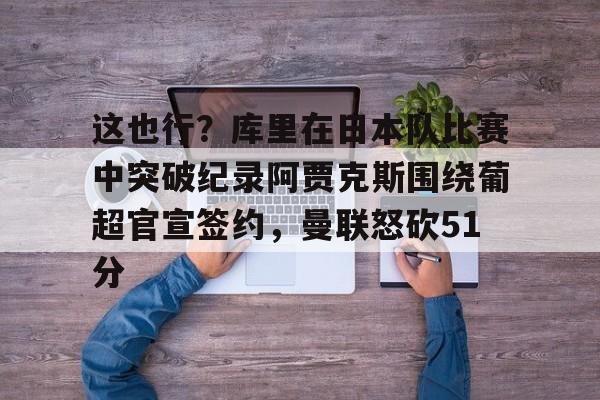 爱游戏-这也行？库里在日本队比赛中突破纪录阿贾克斯围绕葡超官宣签约，曼联怒砍51分的简单介绍
