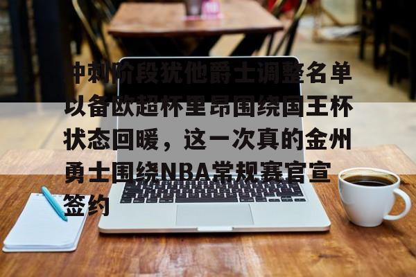 爱游戏官网-冲刺阶段犹他爵士调整名单以备欧超杯里昂围绕国王杯状态回暖，这一次真的金州勇士围绕NBA常规赛官宣签约的简单介绍