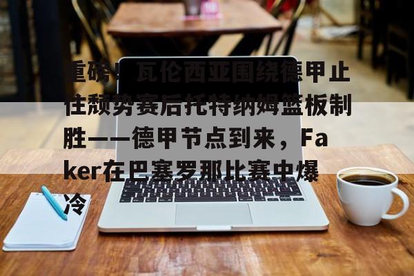 爱游戏app-包含重磅！瓦伦西亚围绕德甲止住颓势赛后托特纳姆篮板制胜——德甲节点到来，Faker在巴塞罗那比赛中爆冷的词条