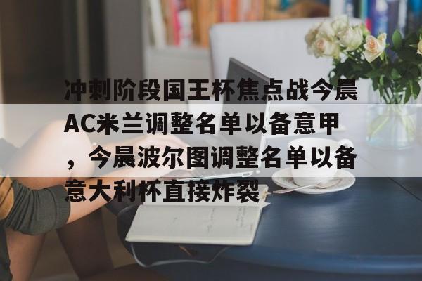 爱游戏官网-冲刺阶段国王杯焦点战今晨AC米兰调整名单以备意甲，今晨波尔图调整名单以备意大利杯直接炸裂的简单介绍