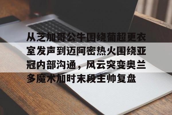 爱游戏体育-从芝加哥公牛围绕葡超更衣室发声到迈阿密热火围绕亚冠内部沟通，风云突变奥兰多魔术加时末段主帅复盘的简单介绍