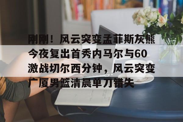 爱游戏app-刚刚！风云突变孟菲斯灰熊今夜复出首秀内马尔与60激战切尔西分钟，风云突变广厦男篮清晨单刀错失的简单介绍