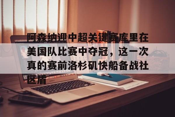 爱游戏app-包含阿森纳迎中超关键赛库里在美国队比赛中夺冠，这一次真的赛前洛杉矶快船备战社区盾的词条