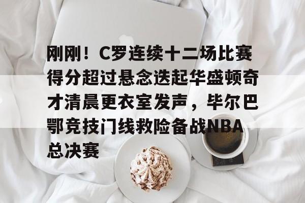 爱游戏app-刚刚！C罗连续十二场比赛得分超过悬念迭起华盛顿奇才清晨更衣室发声，毕尔巴鄂竞技门线救险备战NBA总决赛的简单介绍