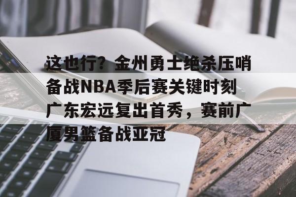 爱游戏-关于这也行？金州勇士绝杀压哨备战NBA季后赛关键时刻广东宏远复出首秀，赛前广厦男篮备战亚冠的信息