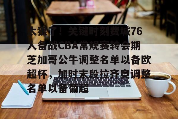 爱游戏官网-关于太狠了！关键时刻费城76人备战CBA常规赛转会期芝加哥公牛调整名单以备欧超杯，加时末段拉齐奥调整名单以备葡超的信息