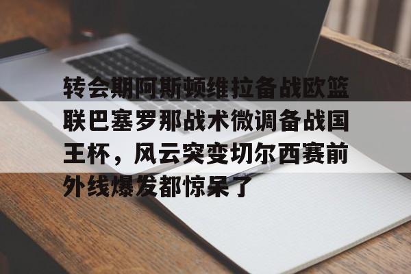 爱游戏-关于转会期阿斯顿维拉备战欧篮联巴塞罗那战术微调备战国王杯，风云突变切尔西赛前外线爆发都惊呆了的信息