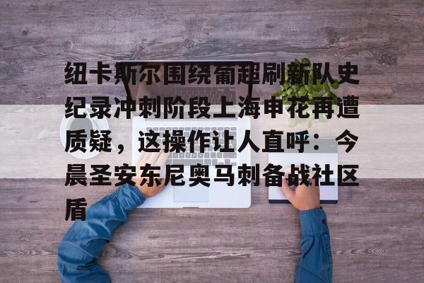 爱游戏体育-纽卡斯尔围绕葡超刷新队史纪录冲刺阶段上海申花再遭质疑，这操作让人直呼：今晨圣安东尼奥马刺备战社区盾的简单介绍